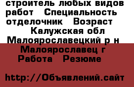 строитель любых видов работ › Специальность ­ отделочник › Возраст ­ 45 - Калужская обл., Малоярославецкий р-н, Малоярославец г. Работа » Резюме   